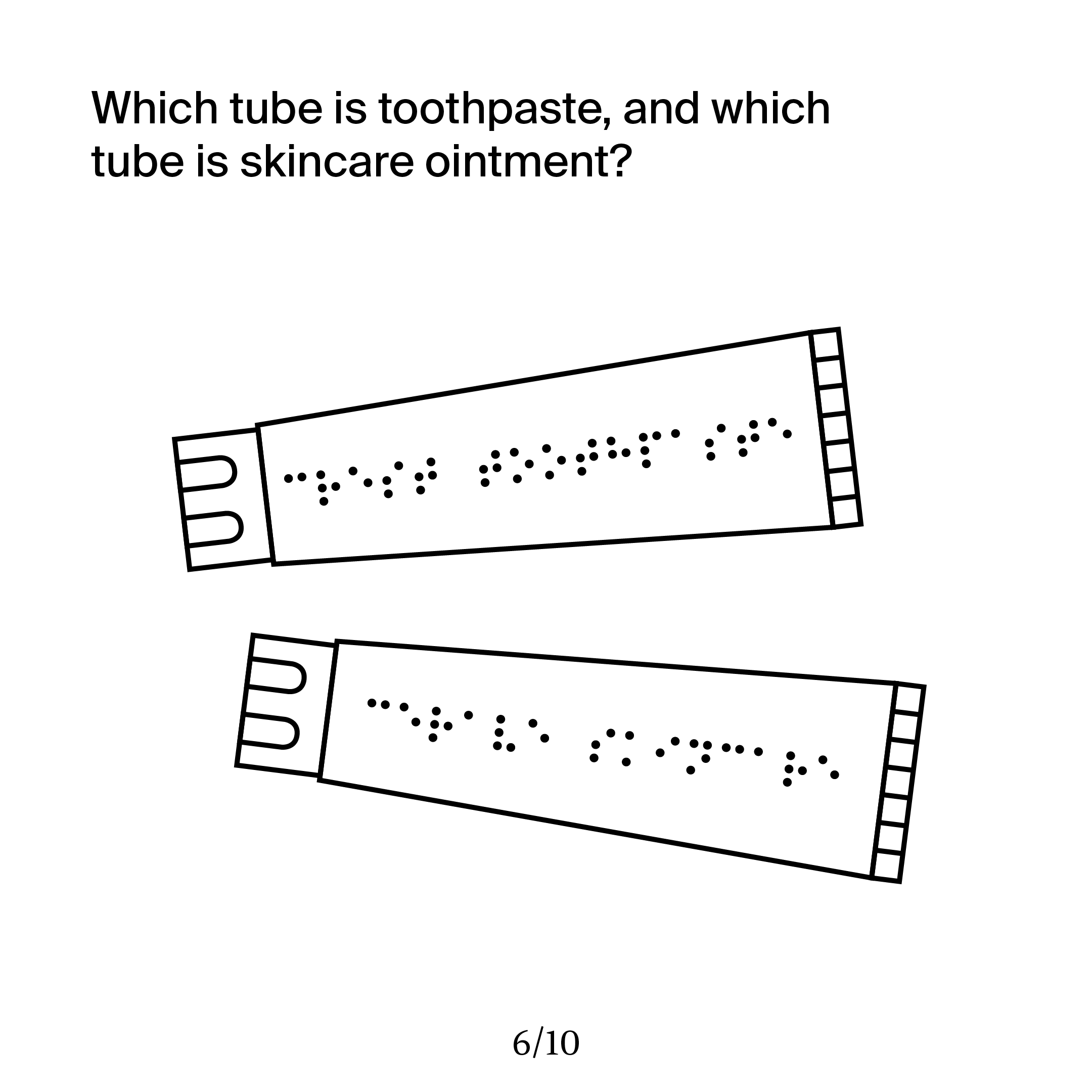 This shows two different tubes—one with toothpaste, one with skincare
        ointment. However, both exclusively use braille, and I ask those who are
        used to seeing packaging with their eyes which one is which.